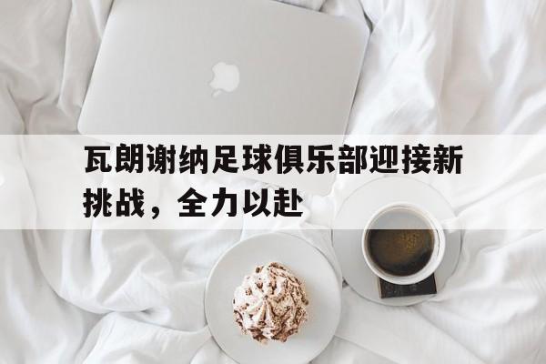 瓦朗谢纳足球俱乐部迎接新挑战，全力以赴的简单介绍