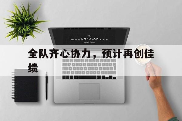 关于全队齐心协力，预计再创佳绩的信息